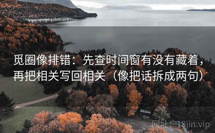 觅圈像排错：先查时间窗有没有藏着，再把相关写回相关（像把话拆成两句）