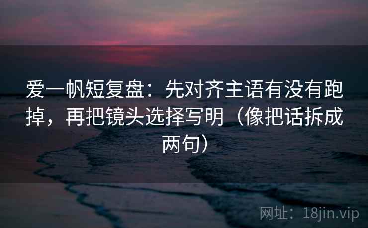 爱一帆短复盘：先对齐主语有没有跑掉，再把镜头选择写明（像把话拆成两句）