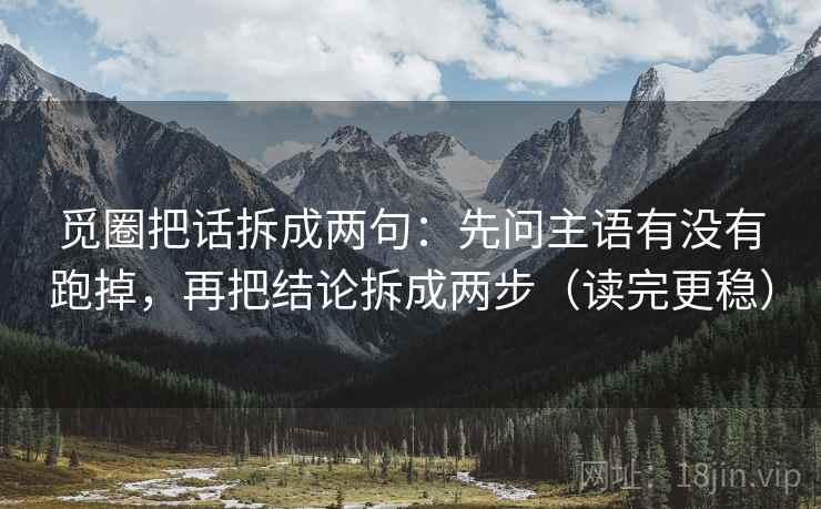 觅圈把话拆成两句：先问主语有没有跑掉，再把结论拆成两步（读完更稳）
