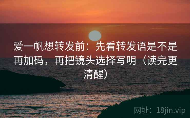 爱一帆想转发前：先看转发语是不是再加码，再把镜头选择写明（读完更清醒）