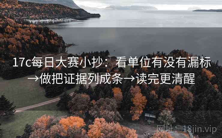 17c每日大赛小抄：看单位有没有漏标→做把证据列成条→读完更清醒