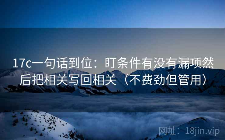 17c一句话到位：盯条件有没有漏项然后把相关写回相关（不费劲但管用）