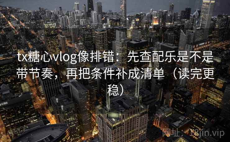 tx糖心vlog像排错：先查配乐是不是带节奏，再把条件补成清单（读完更稳）