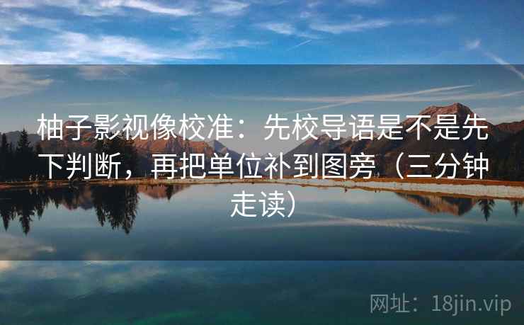 柚子影视像校准:先校导语是不是先下判断,再把单位补到图旁(三分钟走读) 柚子影视像校准:先校导语是不是先下判断,再把单位补到图旁(三分钟走读)