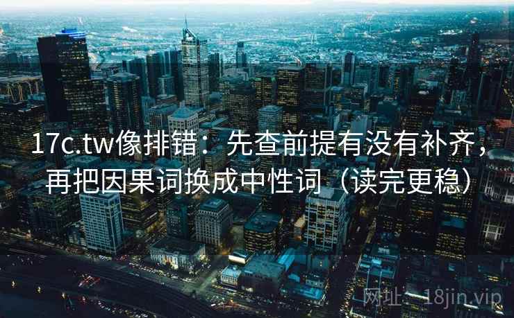 17c.tw像排错：先查前提有没有补齐，再把因果词换成中性词（读完更稳）