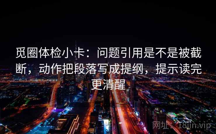 觅圈体检小卡：问题引用是不是被截断，动作把段落写成提纲，提示读完更清醒