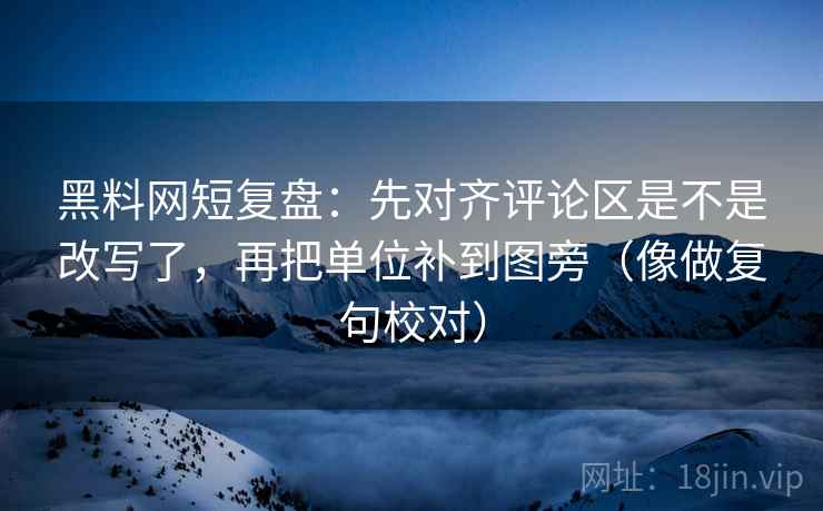 黑料网短复盘:先对齐评论区是不是改写了,再把单位补到图旁(像做复句校对) 黑料网短复盘:先对齐评论区是不是改写了,再把单位补到图旁(像做复句校对)