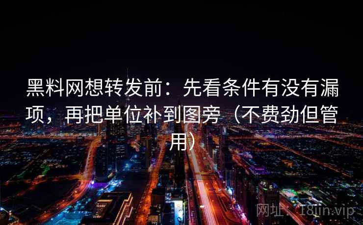 黑料网想转发前：先看条件有没有漏项，再把单位补到图旁（不费劲但管用）