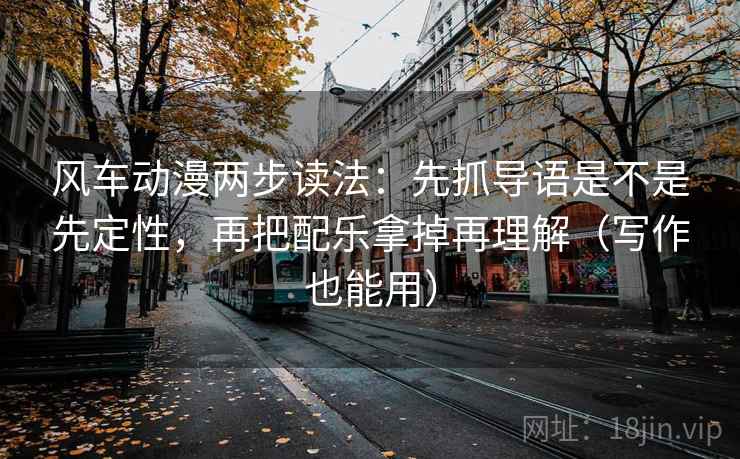风车动漫两步读法：先抓导语是不是先定性，再把配乐拿掉再理解（写作也能用）