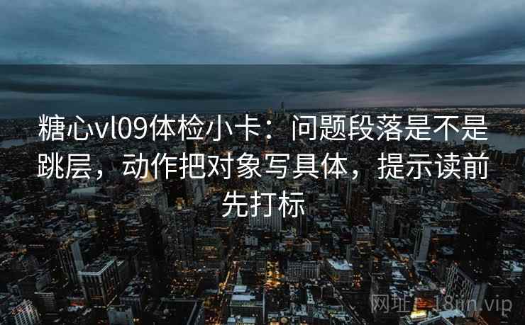 糖心vl09体检小卡：问题段落是不是跳层，动作把对象写具体，提示读前先打标