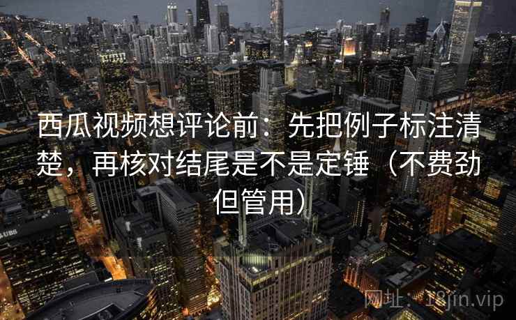 西瓜视频想评论前：先把例子标注清楚，再核对结尾是不是定锤（不费劲但管用）