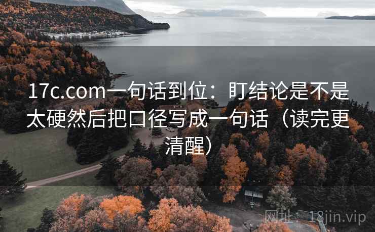 17c.com一句话到位:盯结论是不是太硬然后把口径写成一句话(读完更清醒) 17c.com一句话到位:盯结论是不是太硬然后把口径写成一句话(读完更清醒)