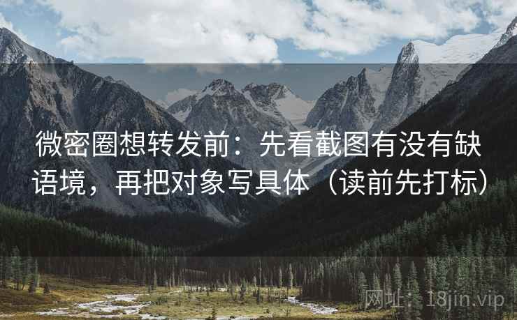 微密圈想转发前：先看截图有没有缺语境，再把对象写具体（读前先打标）
