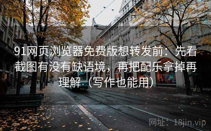 91网页浏览器免费版想转发前：先看截图有没有缺语境，再把配乐拿掉再理解（写作也能用）