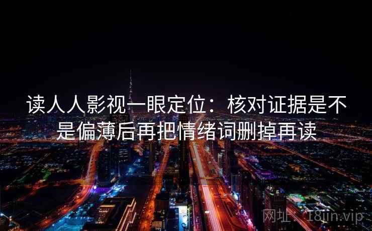 读人人影视一眼定位：核对证据是不是偏薄后再把情绪词删掉再读