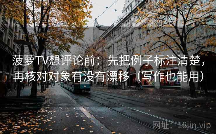 菠萝TV想评论前:先把例子标注清楚,再核对对象有没有漂移(写作也能用) 菠萝TV想评论前:先把例子标注清楚,再核对对象有没有漂移(写作也能用)