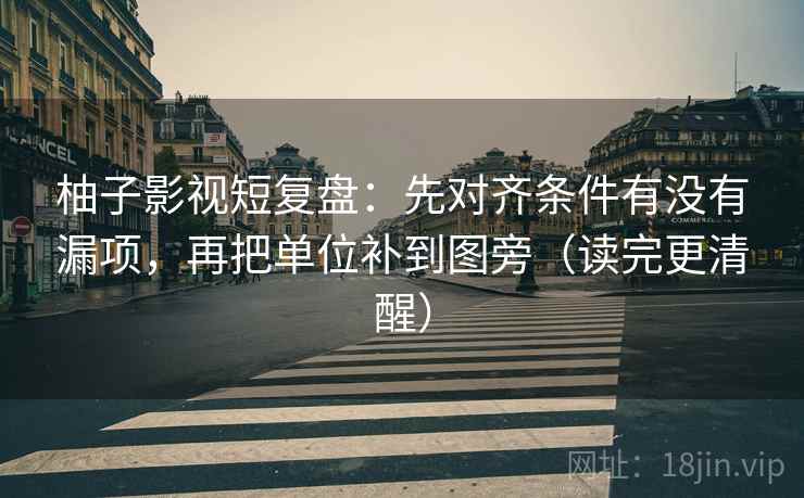 柚子影视短复盘：先对齐条件有没有漏项，再把单位补到图旁（读完更清醒）