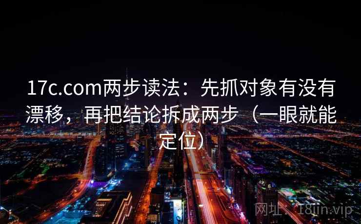 17c.com两步读法：先抓对象有没有漂移，再把结论拆成两步（一眼就能定位）