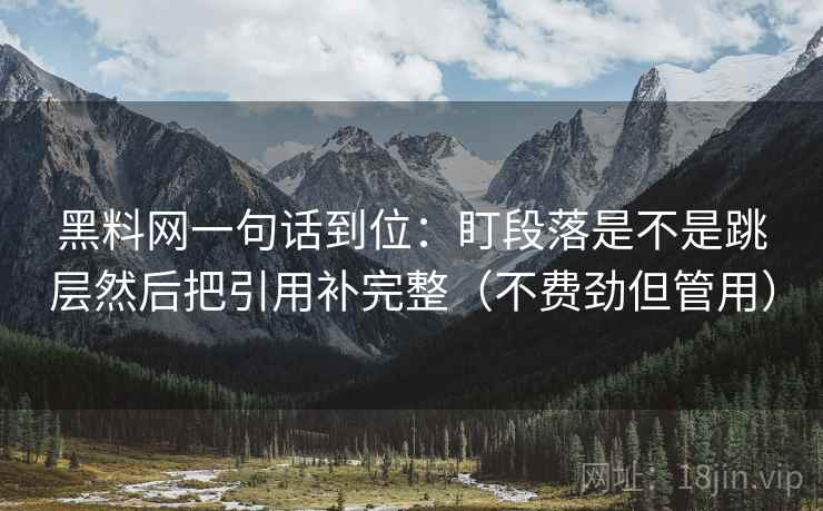 黑料网一句话到位：盯段落是不是跳层然后把引用补完整（不费劲但管用）