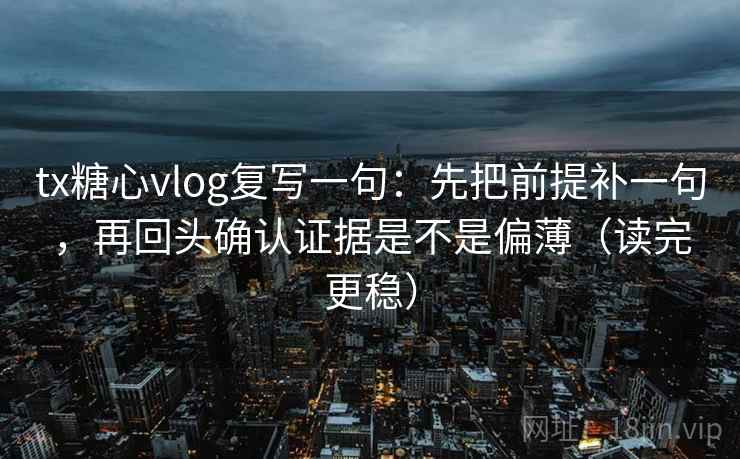 tx糖心vlog复写一句：先把前提补一句，再回头确认证据是不是偏薄（读完更稳）